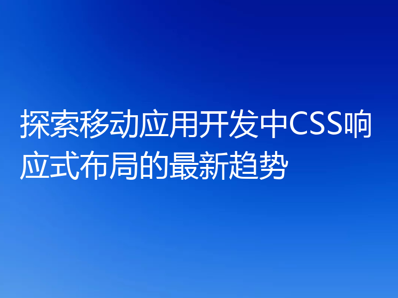 探索移动应用开发中CSS响应式布局的最新趋势