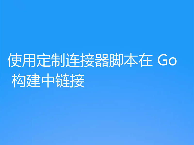 使用定制连接器脚本在 Go 构建中链接