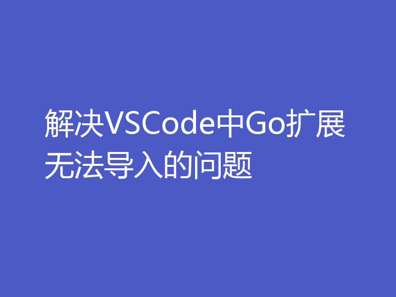 解决VSCode中Go扩展无法导入的问题