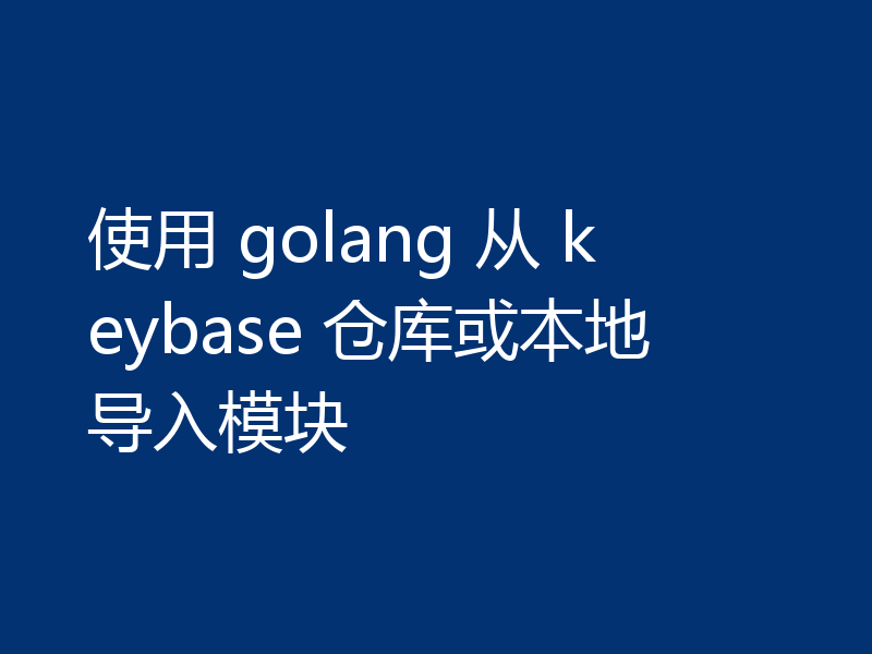 使用 golang 从 keybase 仓库或本地导入模块