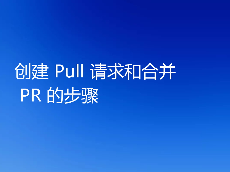 创建 Pull 请求和合并 PR 的步骤