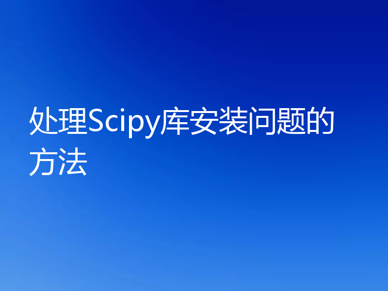 处理Scipy库安装问题的方法