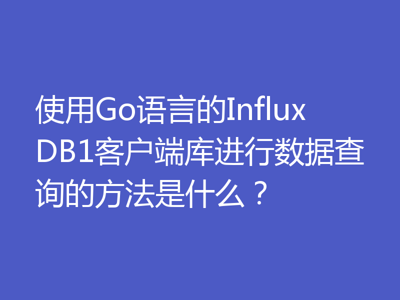 使用Go语言的InfluxDB1客户端库进行数据查询的方法是什么？