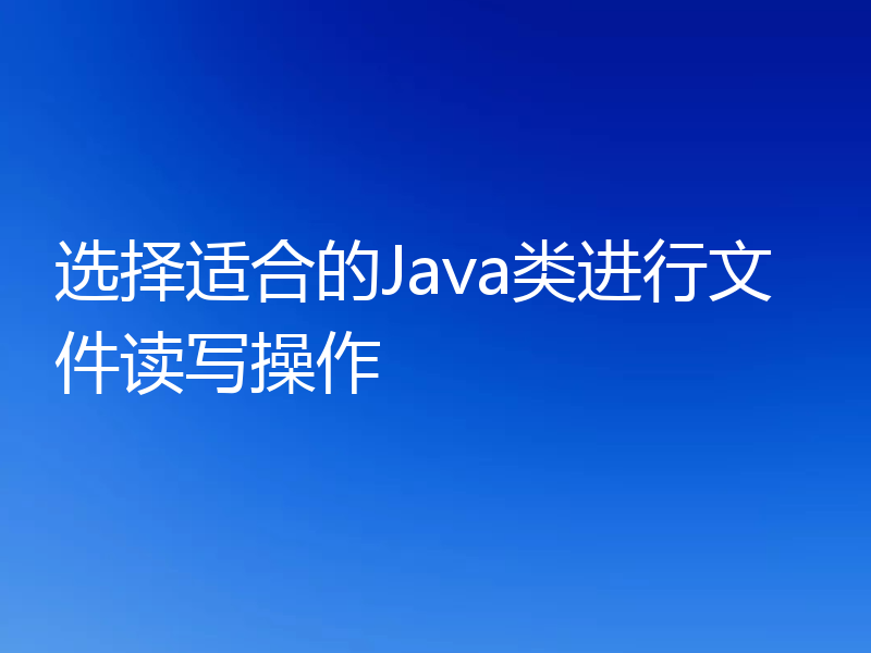 选择适合的Java类进行文件读写操作