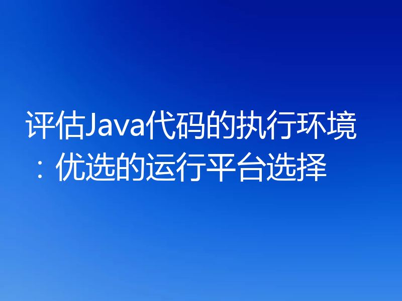 评估Java代码的执行环境：优选的运行平台选择