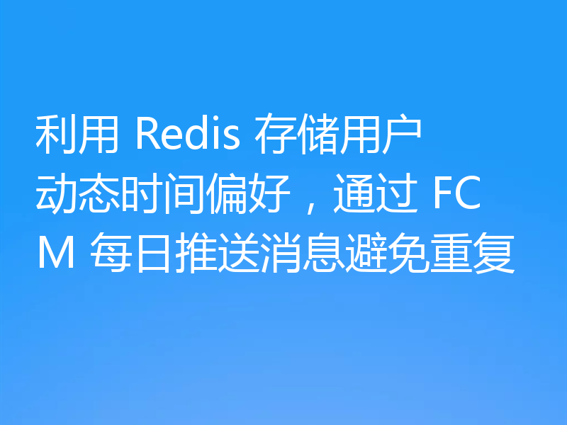 利用 Redis 存储用户动态时间偏好，通过 FCM 每日推送消息避免重复
