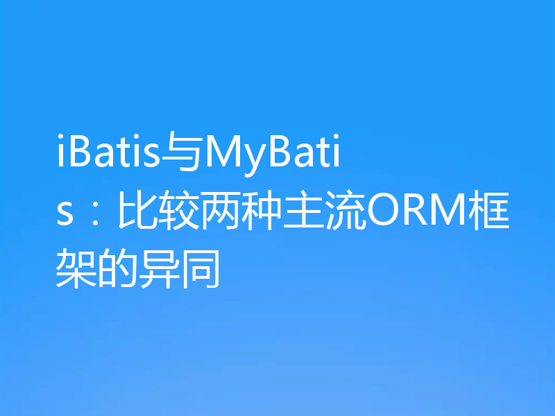 iBatis与MyBatis：比较两种主流ORM框架的异同
