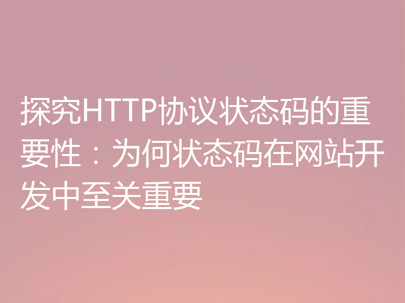 探究HTTP协议状态码的重要性：为何状态码在网站开发中至关重要