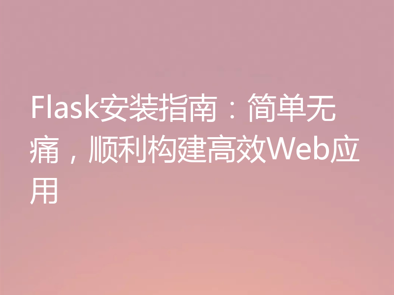 Flask安装指南：简单无痛，顺利构建高效Web应用