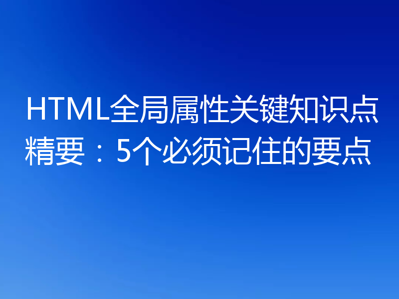 HTML全局属性关键知识点精要：5个必须记住的要点