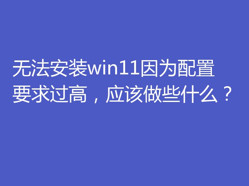 无法安装win11因为配置要求过高，应该做些什么？