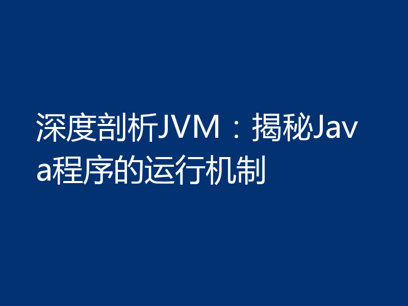 深度剖析JVM：揭秘Java程序的运行机制