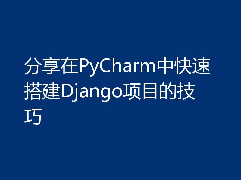 分享在PyCharm中快速搭建Django项目的技巧
