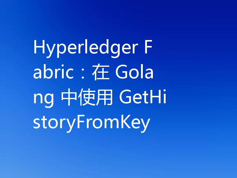 Hyperledger Fabric：在 Golang 中使用 GetHistoryFromKey