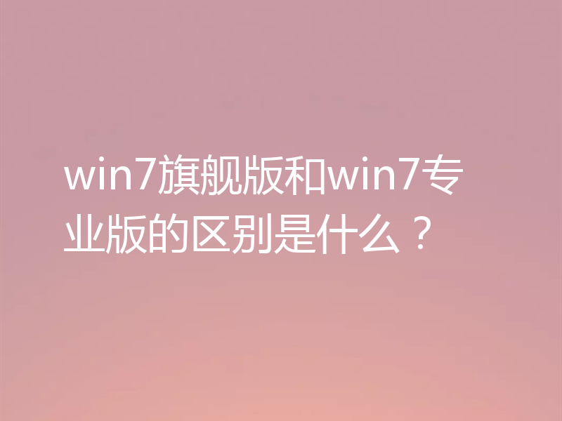 win7旗舰版和win7专业版的区别是什么？