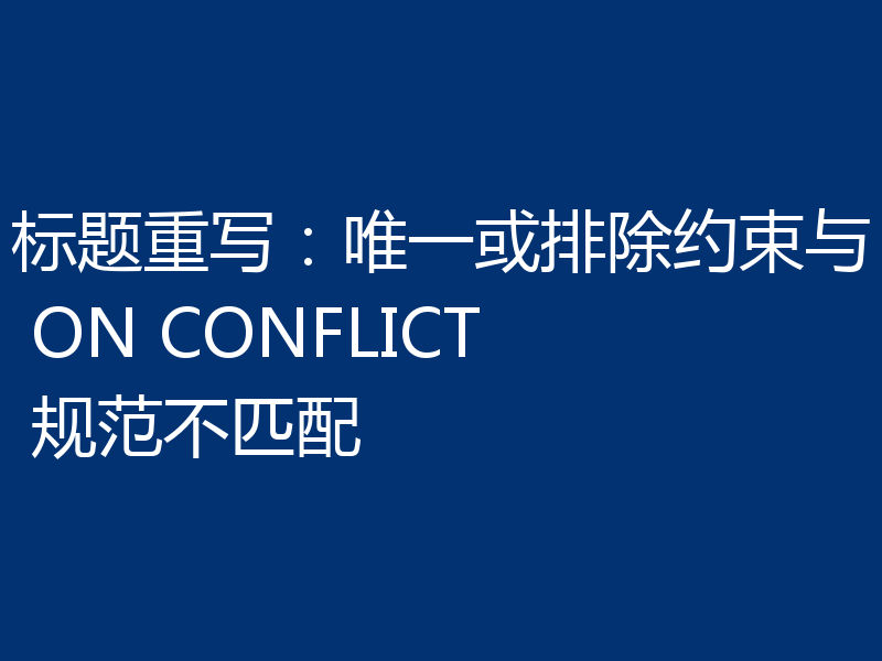 标题重写：唯一或排除约束与 ON CONFLICT 规范不匹配