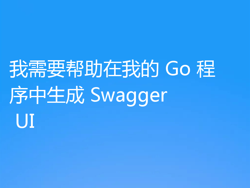 我需要帮助在我的 Go 程序中生成 Swagger UI