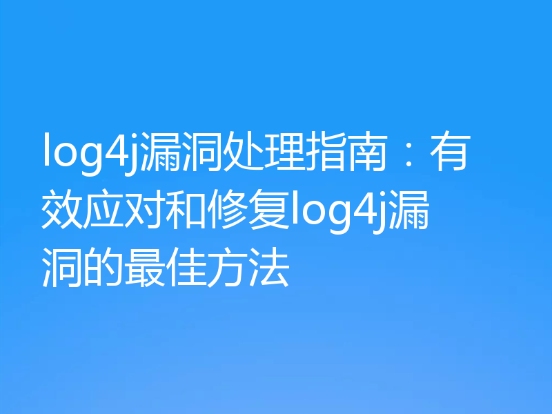 log4j漏洞处理指南：有效应对和修复log4j漏洞的最佳方法
