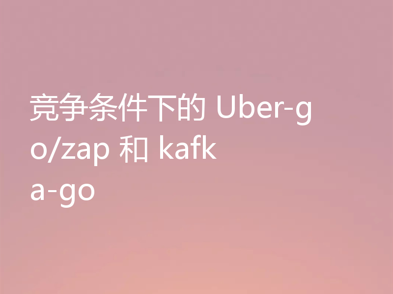 竞争条件下的 Uber-go/zap 和 kafka-go