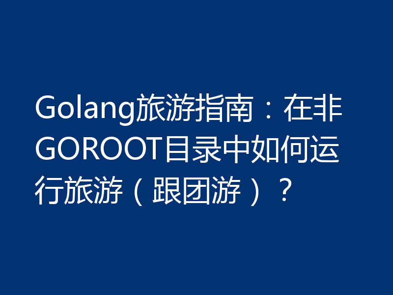 Golang旅游指南：在非GOROOT目录中如何运行旅游（跟团游）？