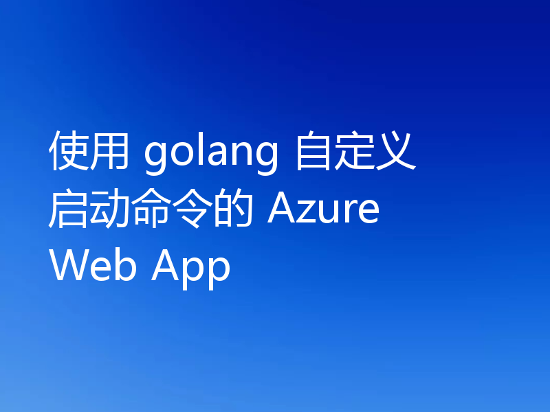 使用 golang 自定义启动命令的 Azure Web App