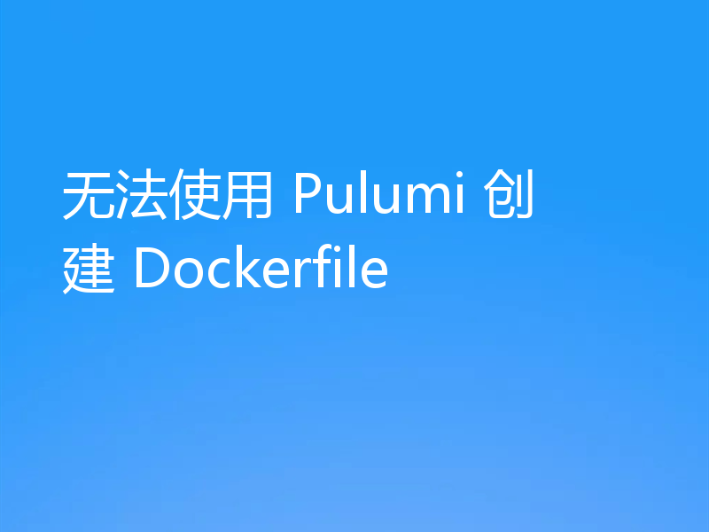 无法使用 Pulumi 创建 Dockerfile