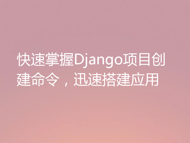 快速掌握Django项目创建命令，迅速搭建应用