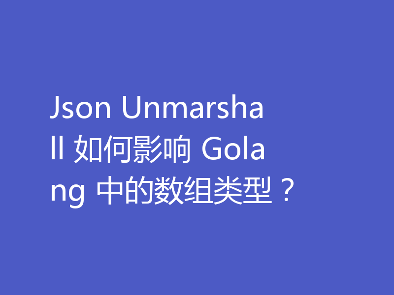 Json Unmarshall 如何影响 Golang 中的数组类型？