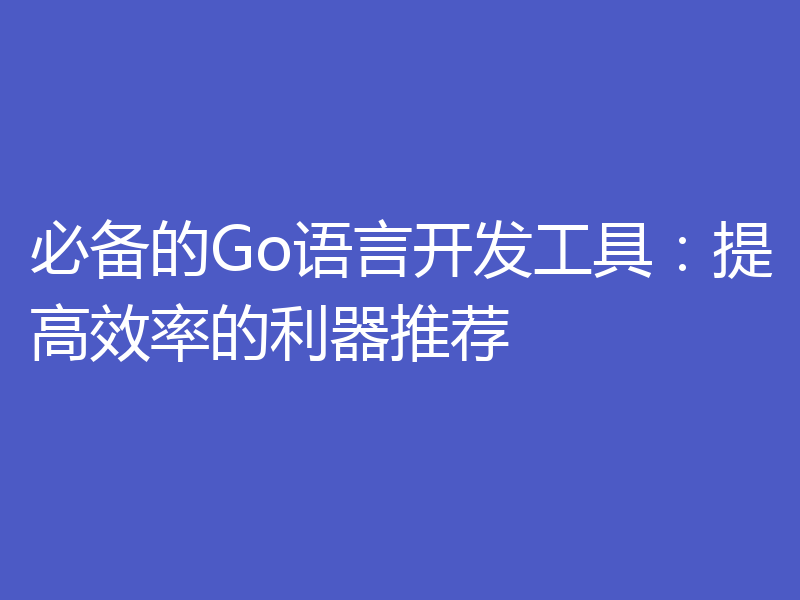 必备的Go语言开发工具：提高效率的利器推荐