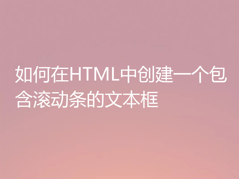 如何在HTML中创建一个包含滚动条的文本框