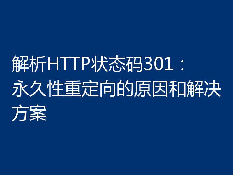 解析HTTP状态码301：永久性重定向的原因和解决方案