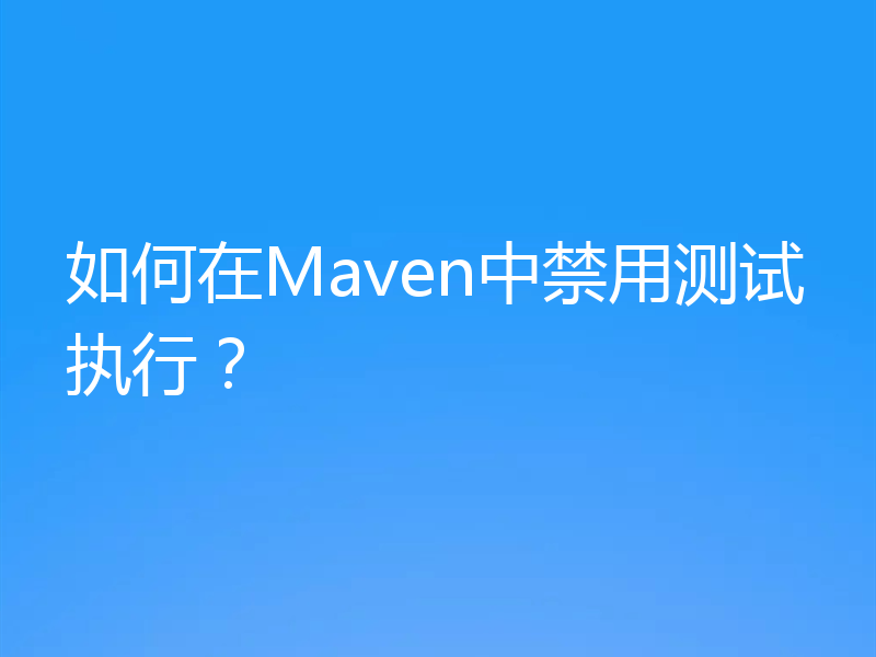 如何在Maven中禁用测试执行？