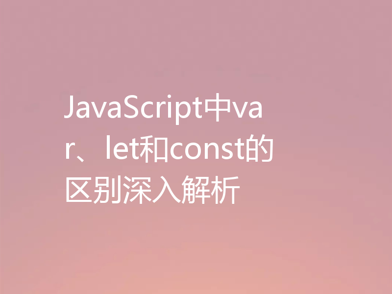 JavaScript中var、let和const的区别深入解析