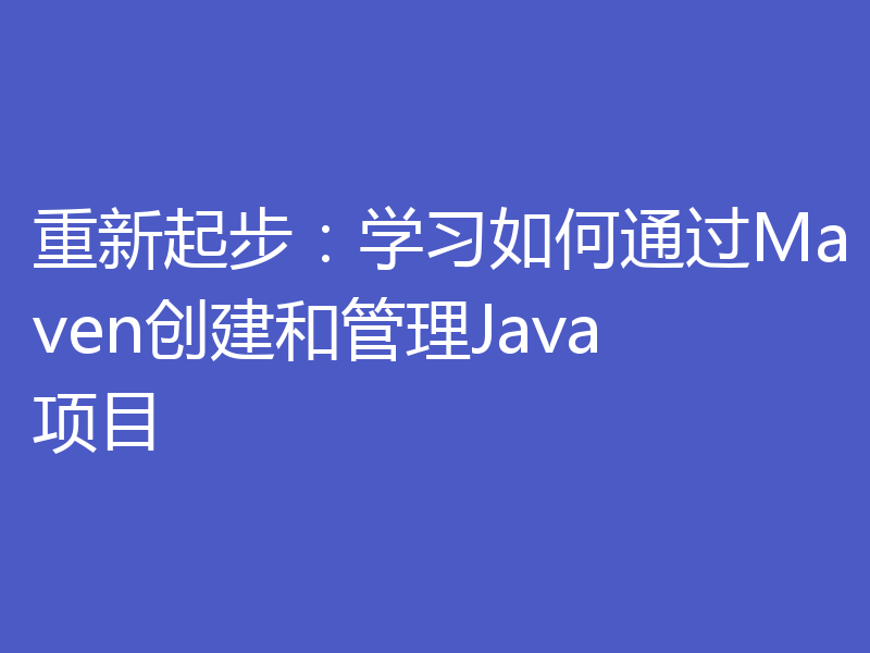重新起步：学习如何通过Maven创建和管理Java项目