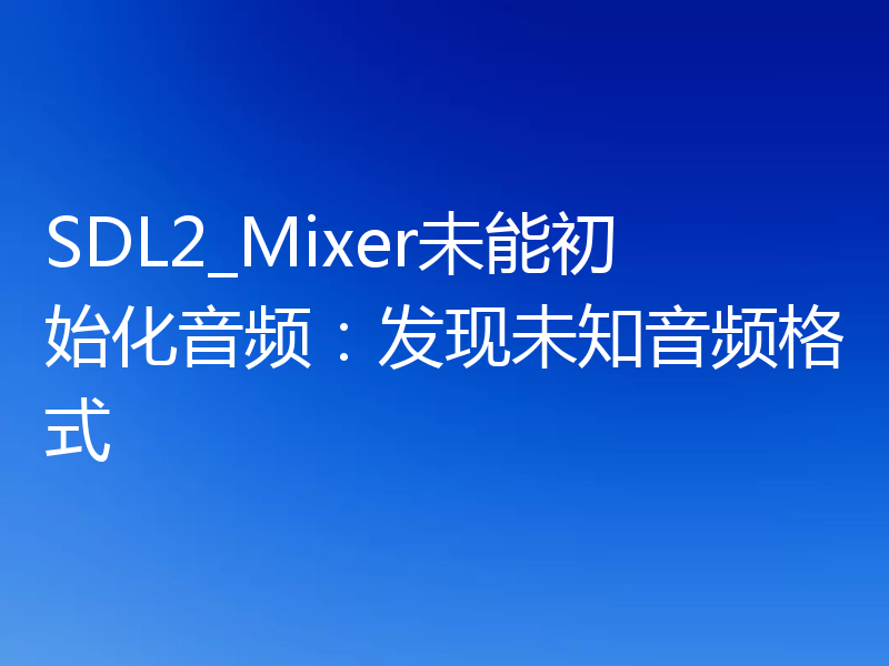 SDL2_Mixer未能初始化音频：发现未知音频格式