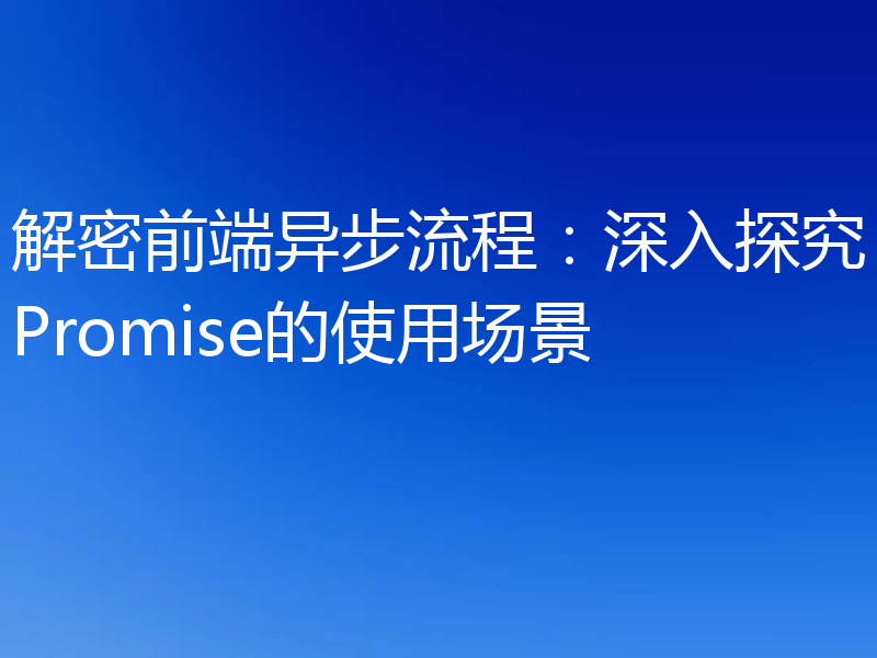 解密前端异步流程：深入探究Promise的使用场景