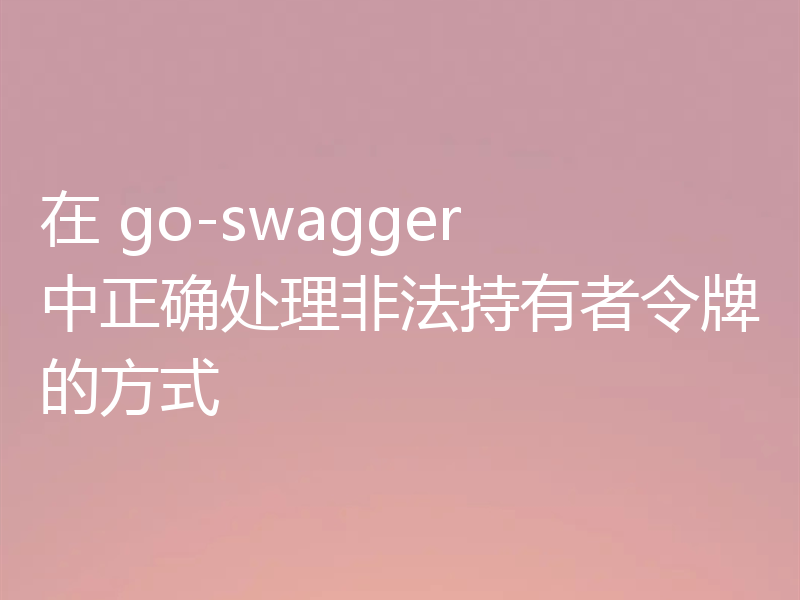 在 go-swagger 中正确处理非法持有者令牌的方式