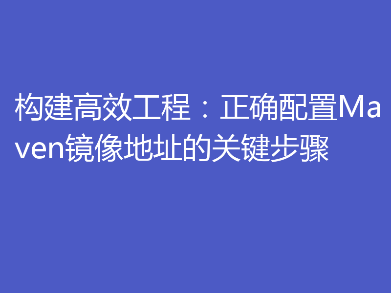 构建高效工程：正确配置Maven镜像地址的关键步骤