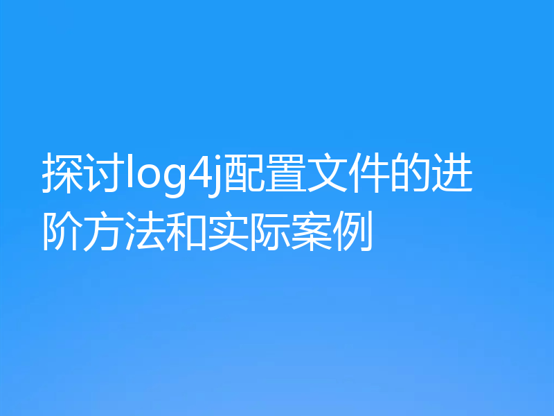 探讨log4j配置文件的进阶方法和实际案例