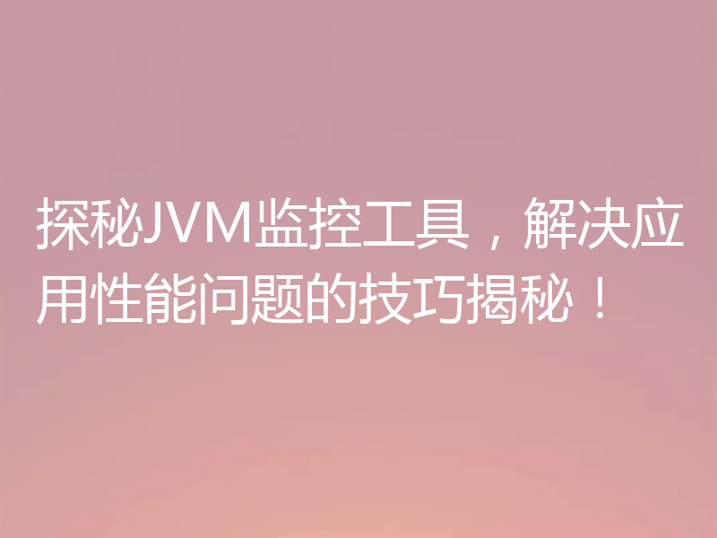 探秘JVM监控工具，解决应用性能问题的技巧揭秘！