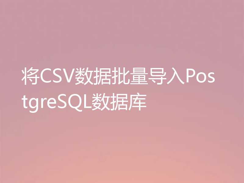 将CSV数据批量导入PostgreSQL数据库