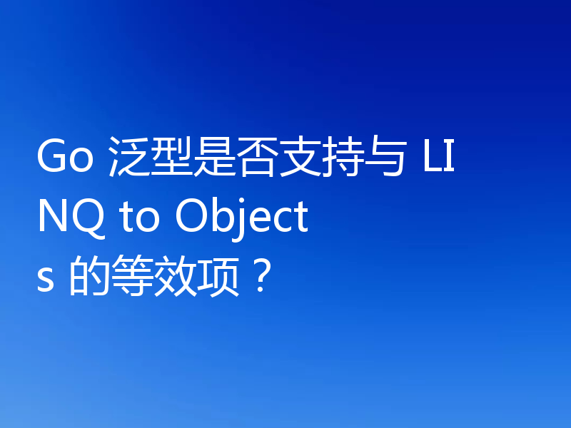 Go 泛型是否支持与 LINQ to Objects 的等效项？