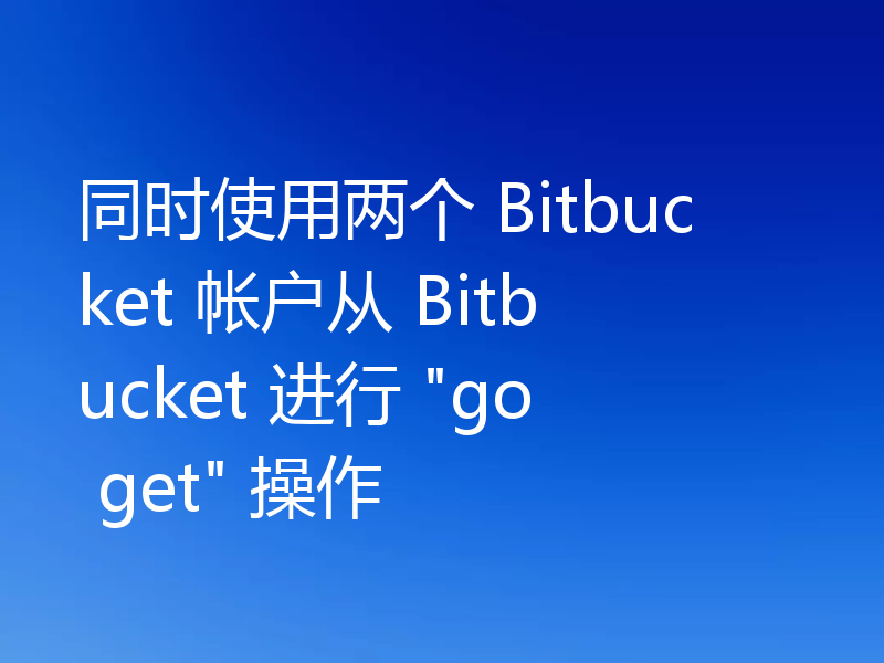 同时使用两个 Bitbucket 帐户从 Bitbucket 进行 