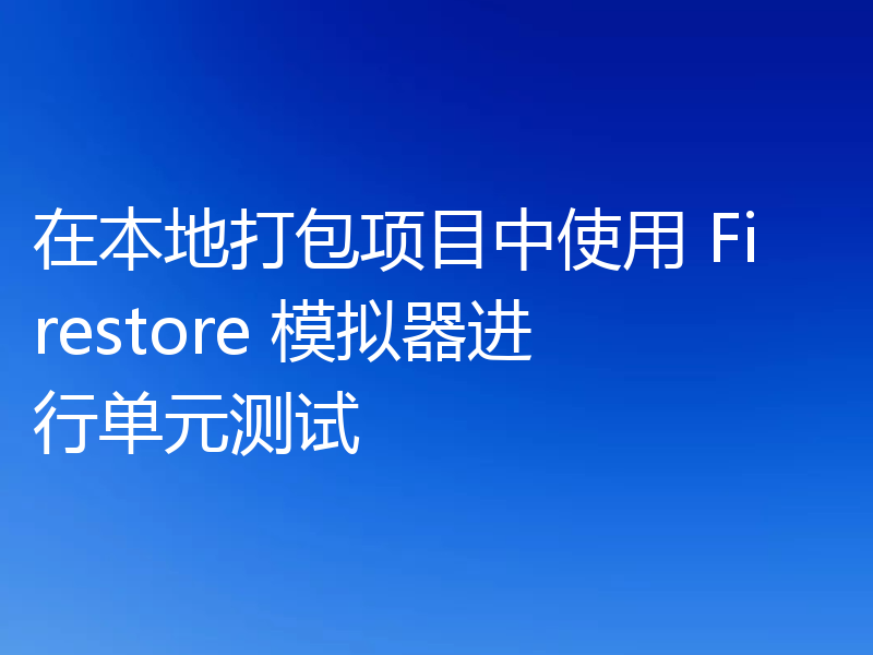 在本地打包项目中使用 Firestore 模拟器进行单元测试