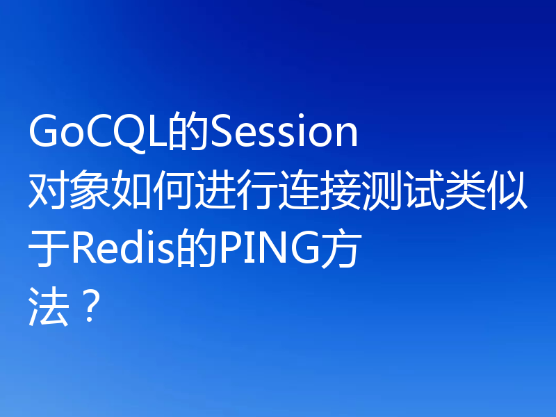 GoCQL的Session对象如何进行连接测试类似于Redis的PING方法？