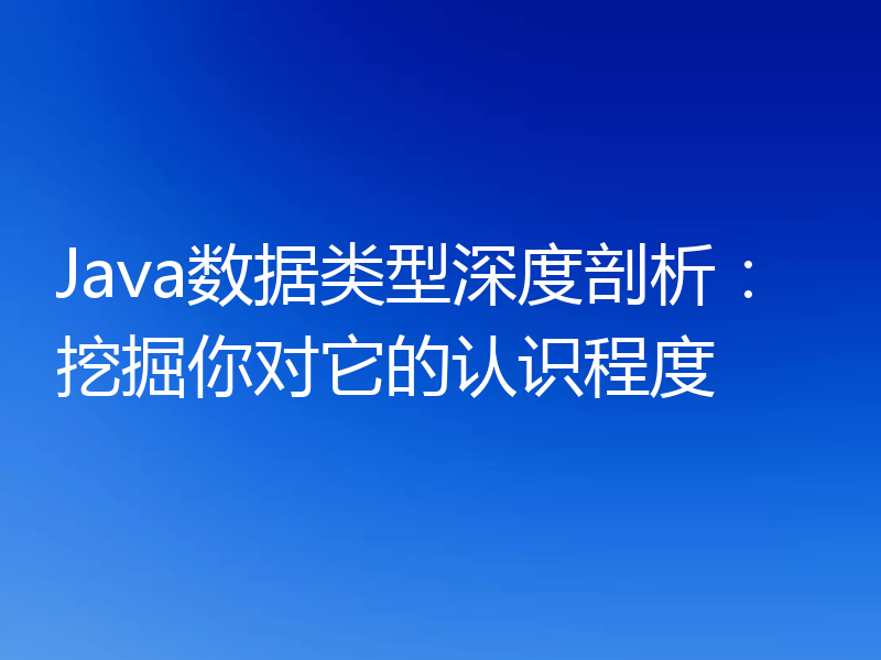 Java数据类型深度剖析：挖掘你对它的认识程度