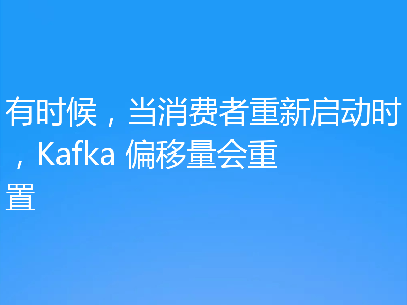 有时候，当消费者重新启动时，Kafka 偏移量会重置
