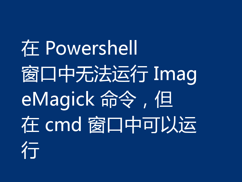 在 Powershell 窗口中无法运行 ImageMagick 命令，但在 cmd 窗口中可以运行
