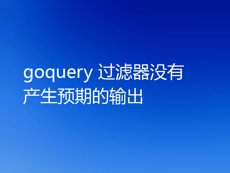 goquery 过滤器没有产生预期的输出