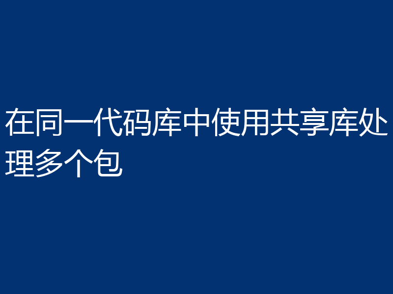 在同一代码库中使用共享库处理多个包
